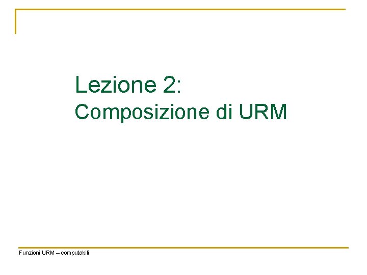 Lezione 2: Composizione di URM Funzioni URM – computabili 