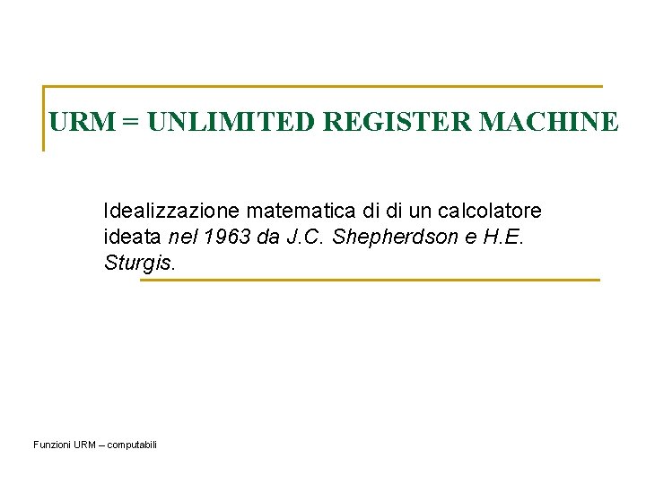 URM = UNLIMITED REGISTER MACHINE Idealizzazione matematica di di un calcolatore ideata nel 1963