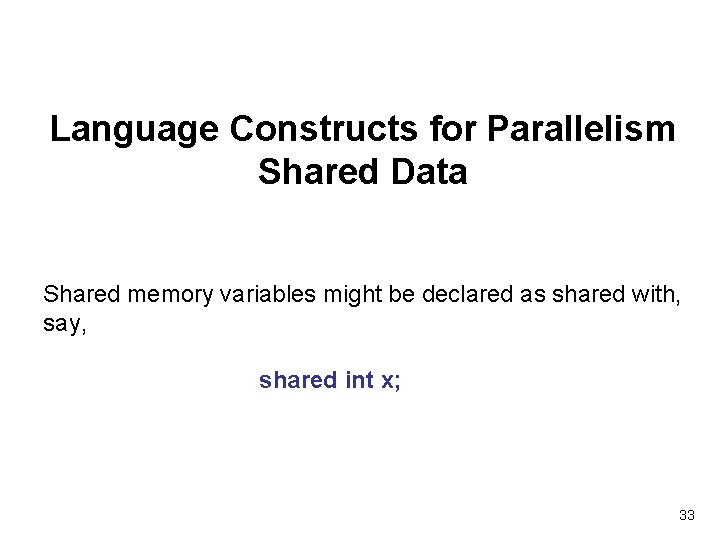 Language Constructs for Parallelism Shared Data Shared memory variables might be declared as shared
