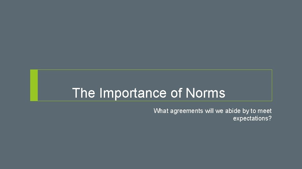The Importance of Norms What agreements will we abide by to meet expectations? 