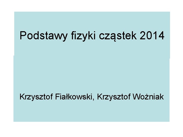 Podstawy fizyki cząstek 2014 Krzysztof Fiałkowski, Krzysztof Wożniak 