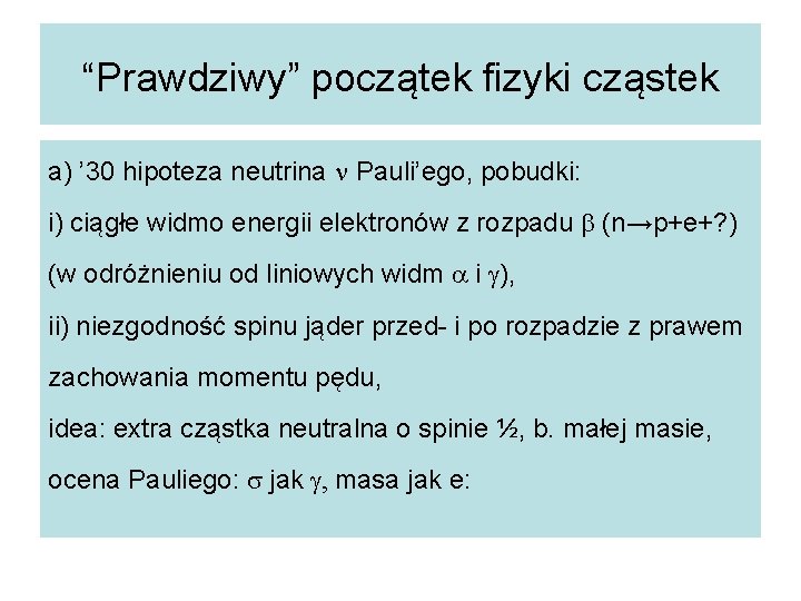 “Prawdziwy” początek fizyki cząstek a) ’ 30 hipoteza neutrina n Pauli’ego, pobudki: i) ciągłe