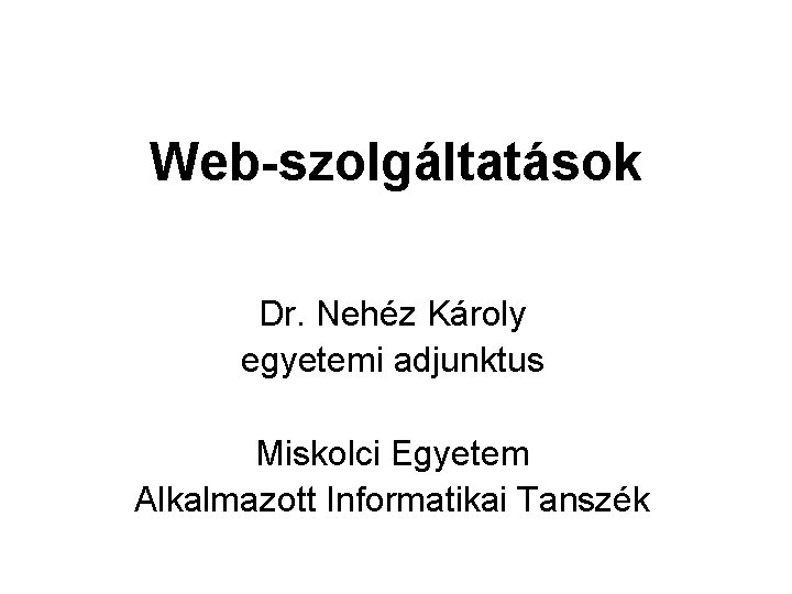 Web-szolgáltatások Dr. Nehéz Károly egyetemi adjunktus Miskolci Egyetem Alkalmazott Informatikai Tanszék 