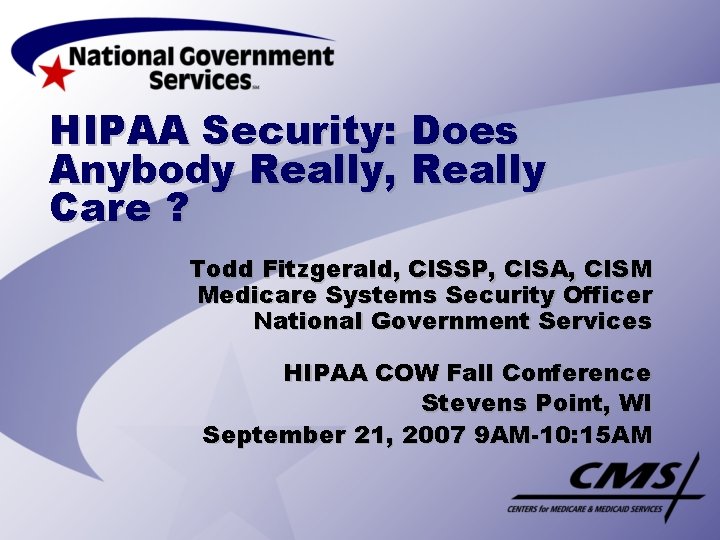 HIPAA Security: Does Anybody Really, Really Care ? Todd Fitzgerald, CISSP, CISA, CISM Medicare