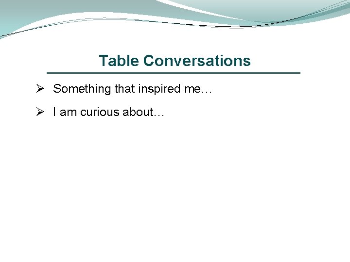 Table Conversations Ø Something that inspired me… Ø I am curious about… 