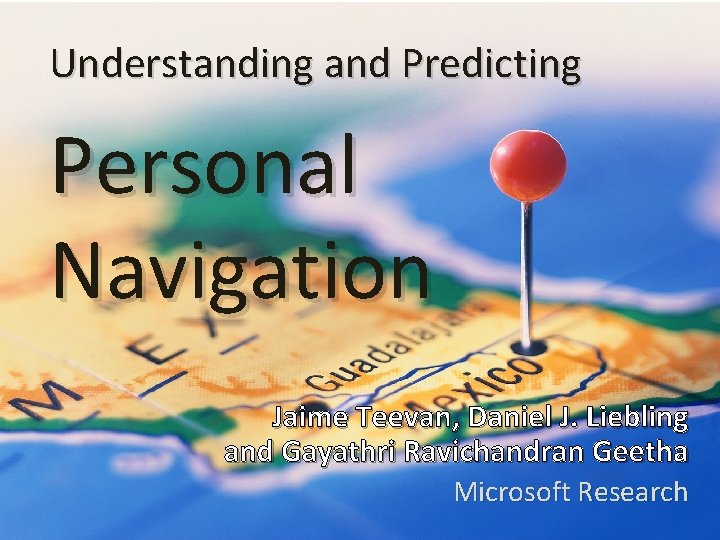 Understanding and Predicting Personal Navigation Jaime Teevan, Daniel J. Liebling and Gayathri Ravichandran Geetha