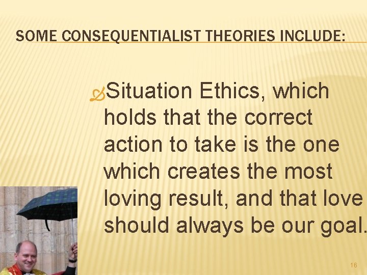 SOME CONSEQUENTIALIST THEORIES INCLUDE: Situation Ethics, which holds that the correct action to take