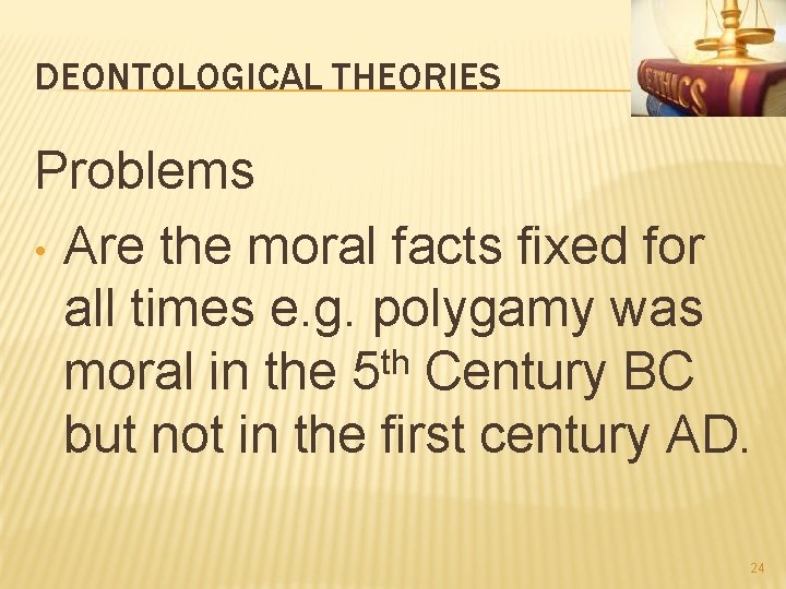 DEONTOLOGICAL THEORIES Problems • Are the moral facts fixed for all times e. g.