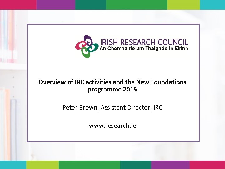 Overview of IRC activities and the New Foundations programme 2015 Peter Brown, Assistant Director,