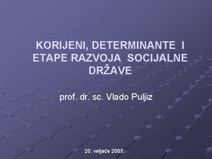 KORIJENI, DETERMINANTE I ETAPE RAZVOJA SOCIJALNE DRŽAVE prof. dr. sc. Vlado Puljiz 20. veljače