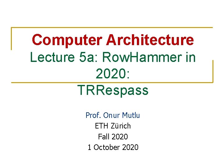 Computer Architecture Lecture 5 a: Row. Hammer in 2020: TRRespass Prof. Onur Mutlu ETH