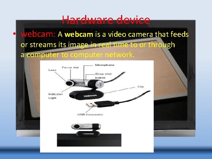 Hardware device • webcam: A webcam is a video camera that feeds or streams