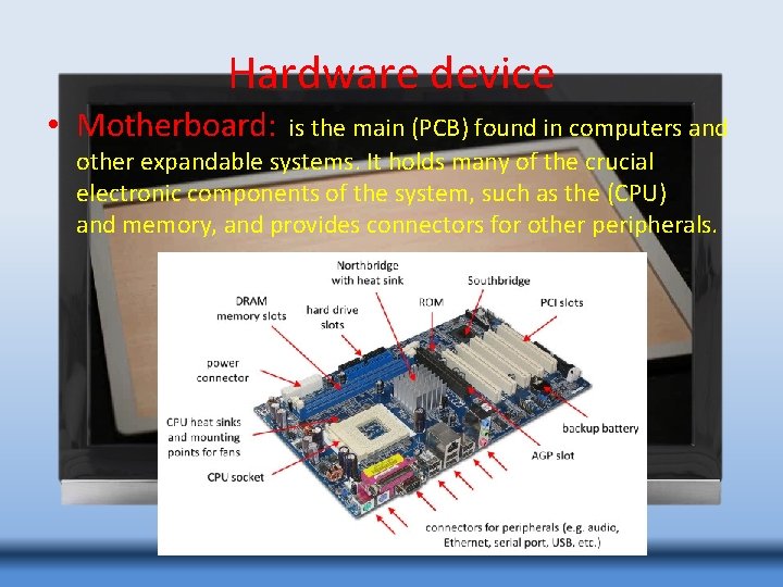 Hardware device • Motherboard: is the main (PCB) found in computers and other expandable