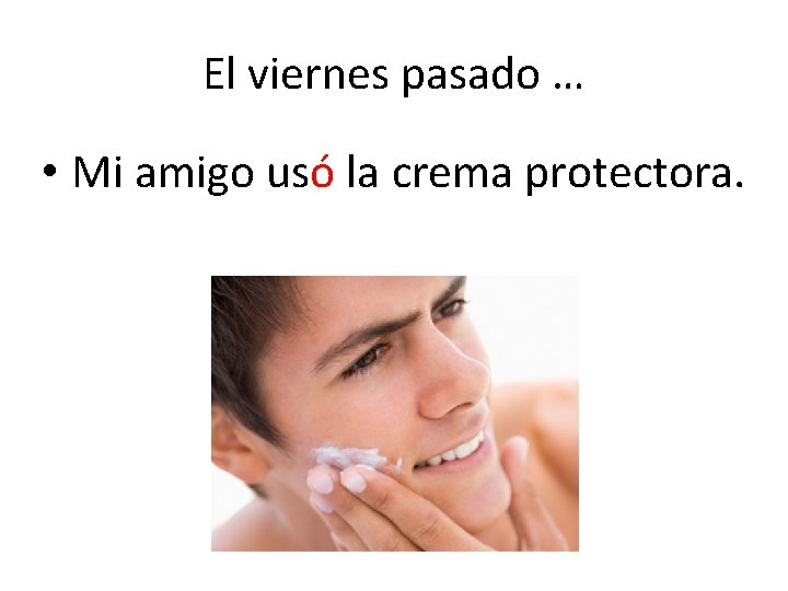 El viernes pasado … • Mi amigo usó la crema protectora. 