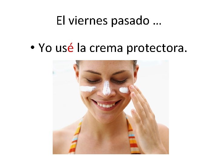 El viernes pasado … • Yo usé la crema protectora. 