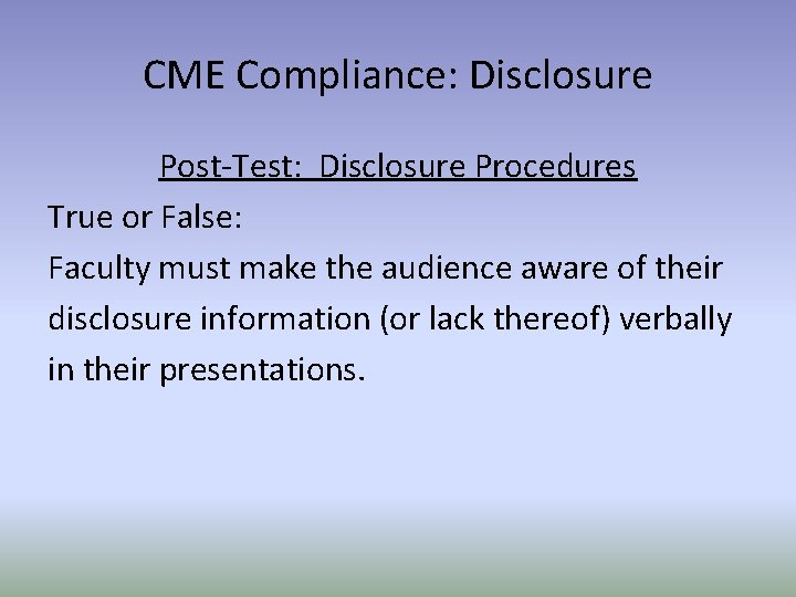 CME Compliance: Disclosure Post-Test: Disclosure Procedures True or False: Faculty must make the audience