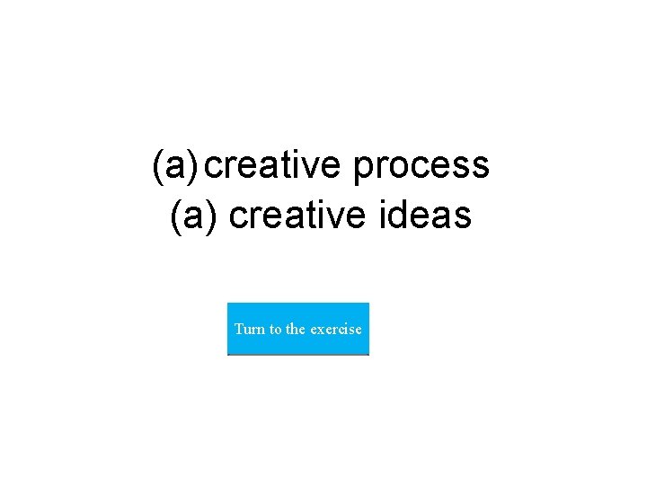 (a) creative process (a) creative ideas Turn to the exercise 