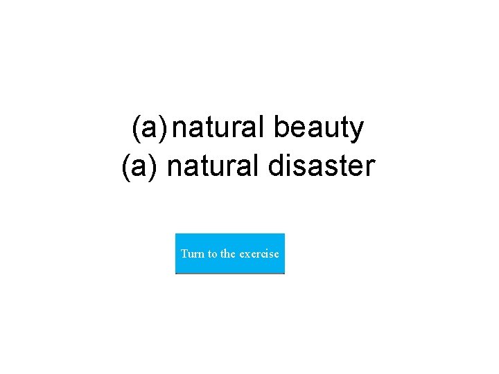 (a) natural beauty (a) natural disaster Turn to the exercise 