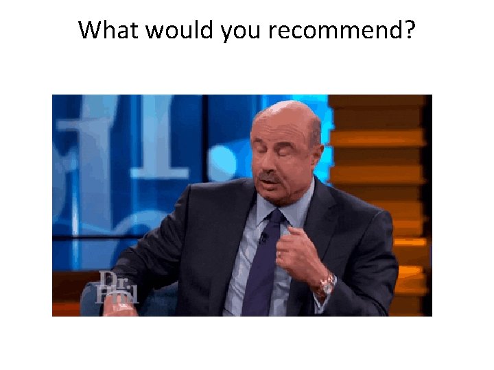 What would you recommend? 