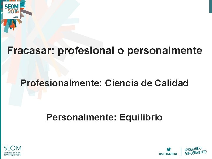 Fracasar: profesional o personalmente Profesionalmente: Ciencia de Calidad Personalmente: Equilibrio #SEOM 2018 