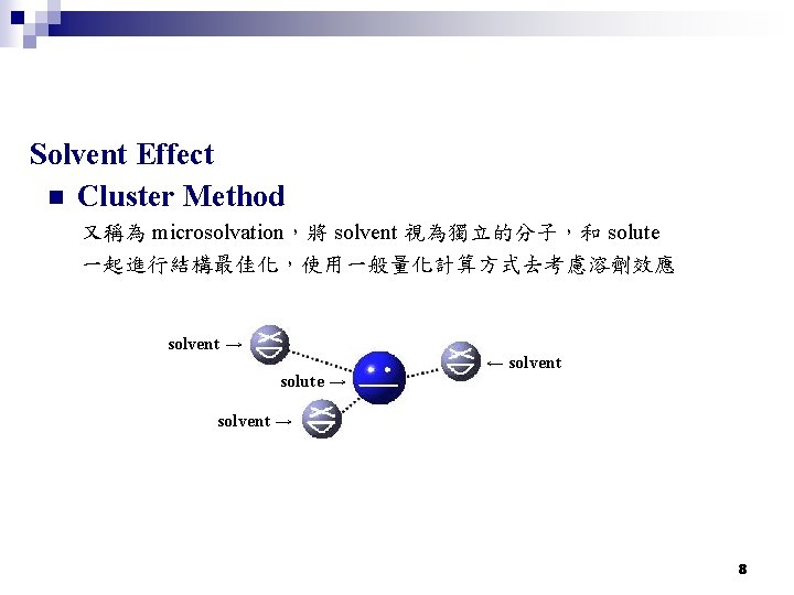 Solvent Effect n Cluster Method 又稱為 microsolvation，將 solvent 視為獨立的分子，和 solute 一起進行結構最佳化，使用一般量化計算方式去考慮溶劑效應 solvent → solute