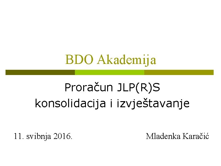BDO Akademija Proračun JLP(R)S konsolidacija i izvještavanje 11. svibnja 2016. Mladenka Karačić 