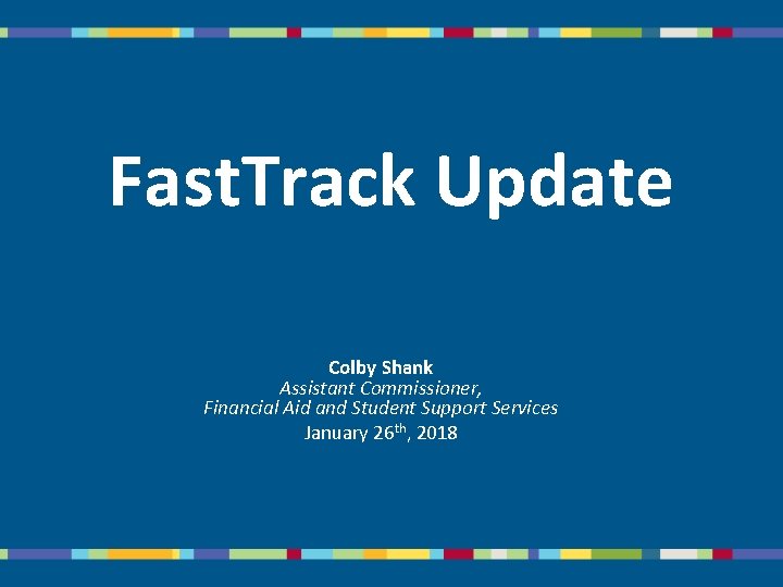 Fast. Track Update Colby Shank Assistant Commissioner, Financial Aid and Student Support Services January