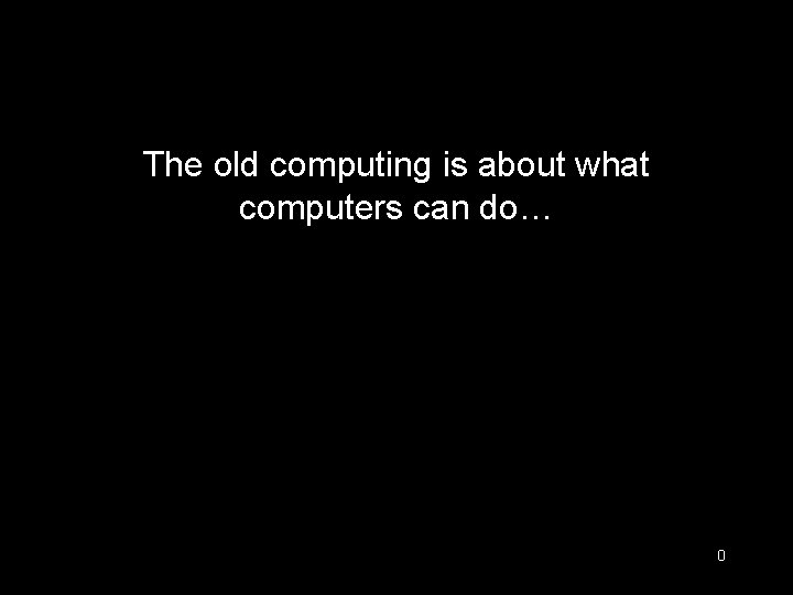 The old computing is about what computers can do… the new computing is about