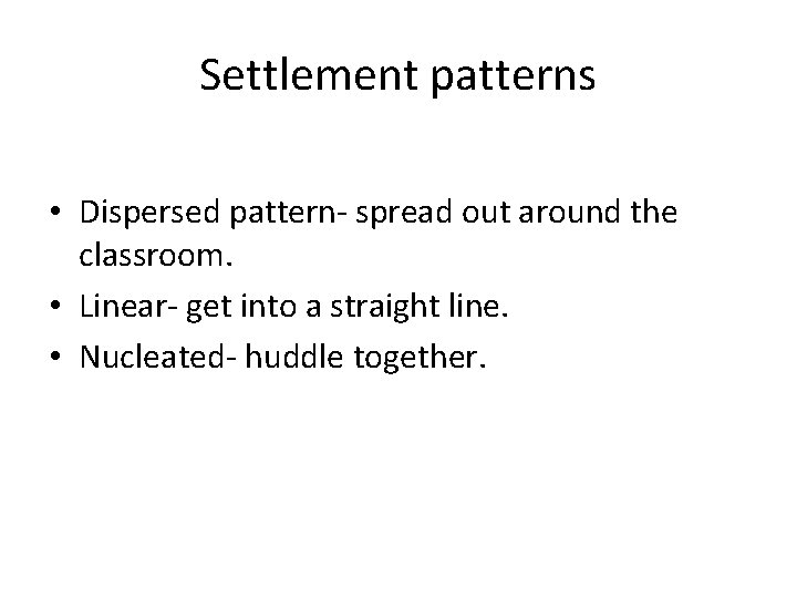 Settlement patterns • Dispersed pattern- spread out around the classroom. • Linear- get into