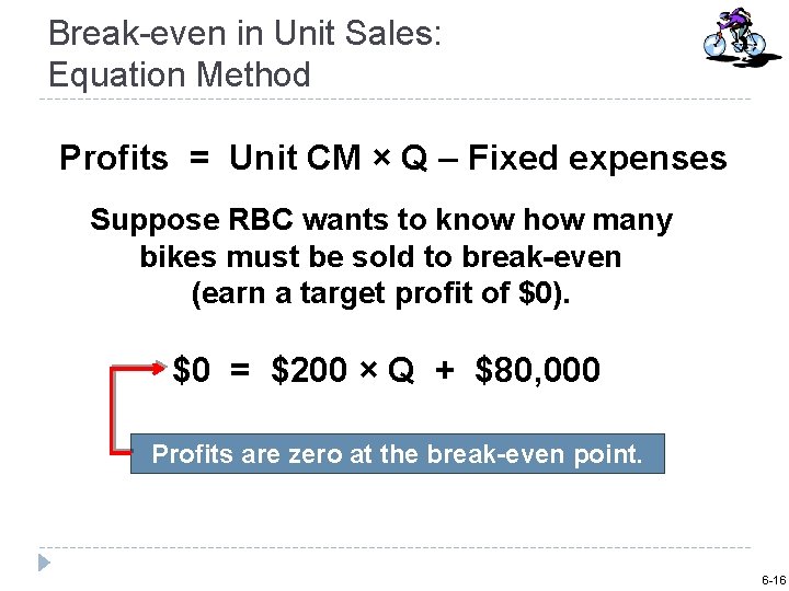 Break-even in Unit Sales: Equation Method Profits = Unit CM × Q – Fixed