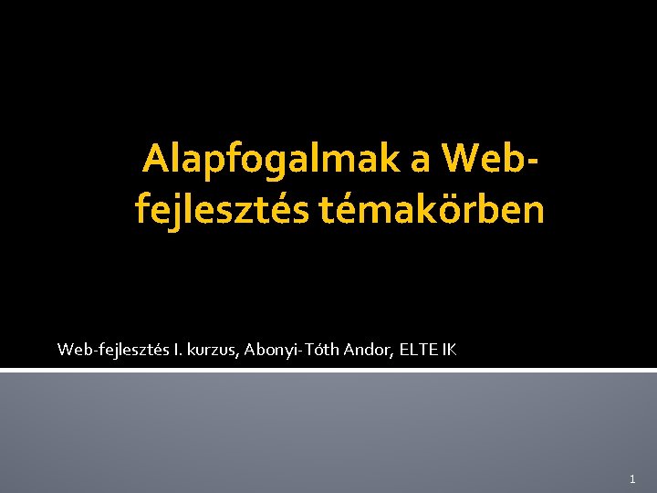 Alapfogalmak a Webfejlesztés témakörben Web-fejlesztés I. kurzus, Abonyi-Tóth Andor, ELTE IK 1 