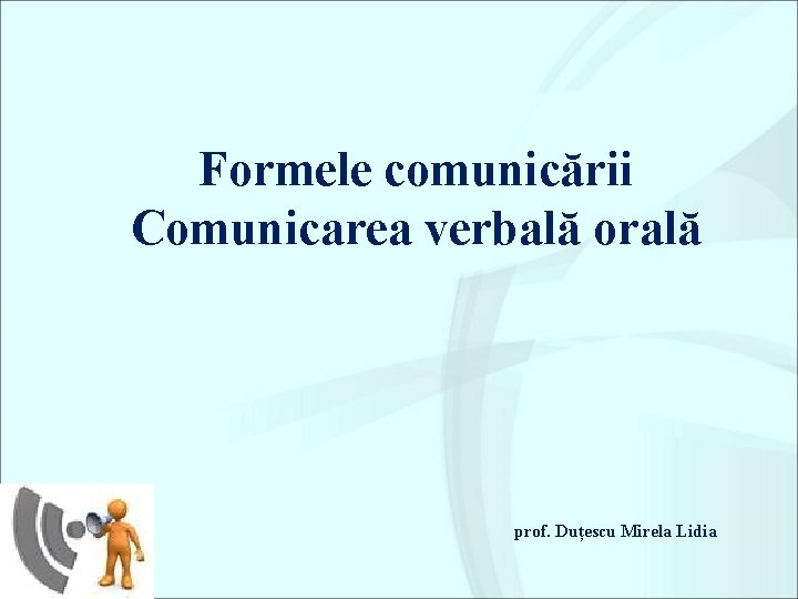 Formele comunicării Comunicarea verbală orală prof. Duțescu Mirela Lidia 