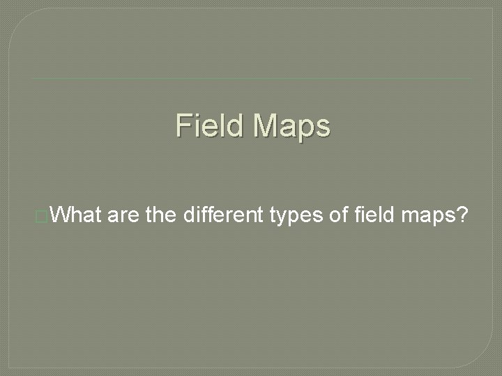 Field Maps �What are the different types of field maps? 