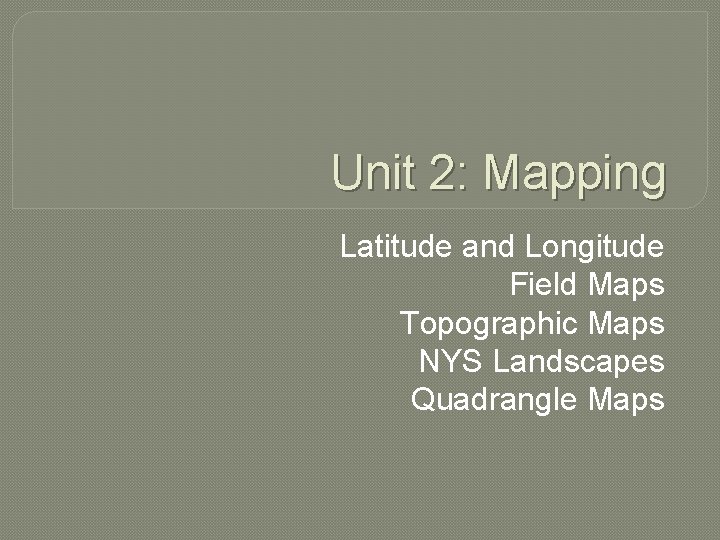 Unit 2: Mapping Latitude and Longitude Field Maps Topographic Maps NYS Landscapes Quadrangle Maps