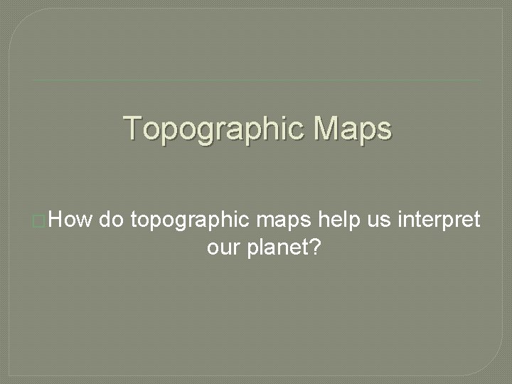 Topographic Maps �How do topographic maps help us interpret our planet? 