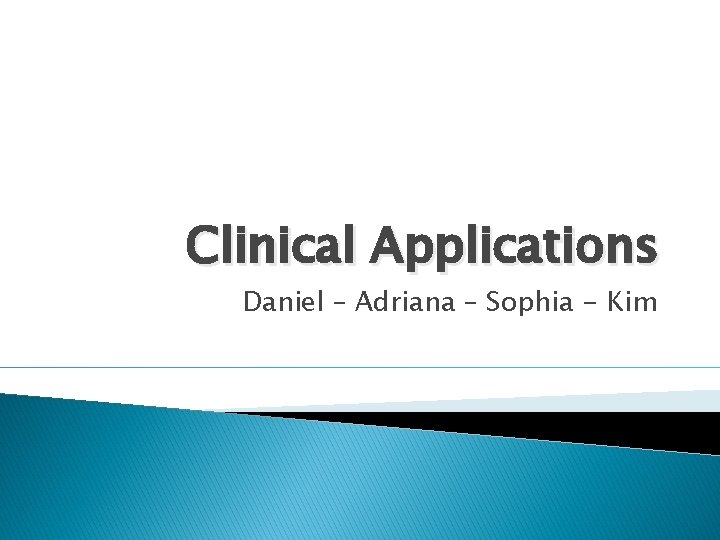 Clinical Applications Daniel – Adriana – Sophia - Kim 