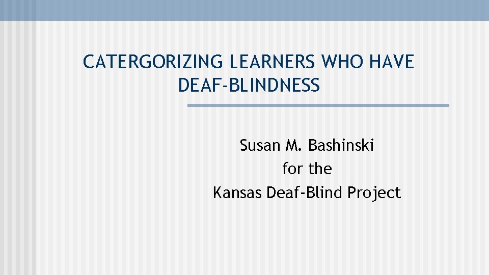 CATERGORIZING LEARNERS WHO HAVE DEAF-BLINDNESS Susan M. Bashinski for the Kansas Deaf-Blind Project 