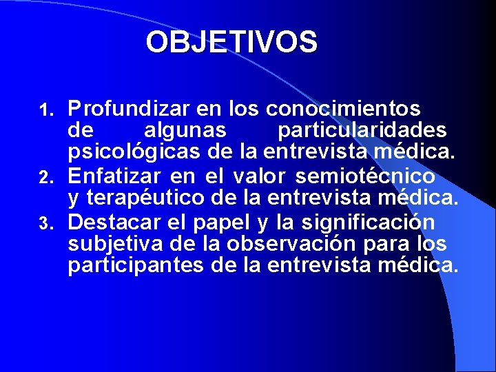 OBJETIVOS Profundizar en los conocimientos de algunas particularidades psicológicas de la entrevista médica. 2.