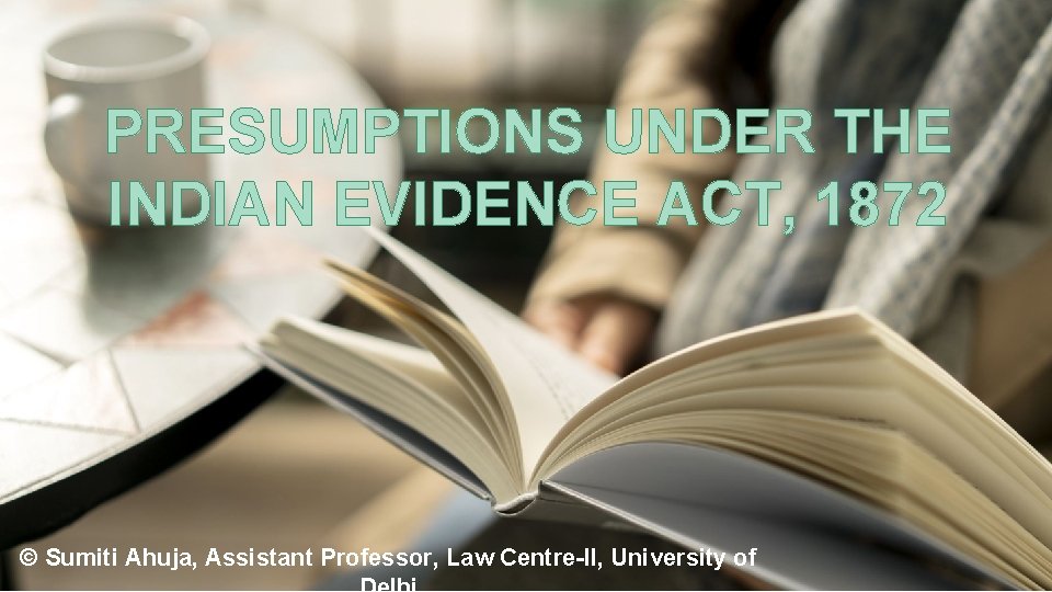 PRESUMPTIONS UNDER THE INDIAN EVIDENCE ACT, 1872 © Sumiti Ahuja, Assistant Professor, Law Centre-II,