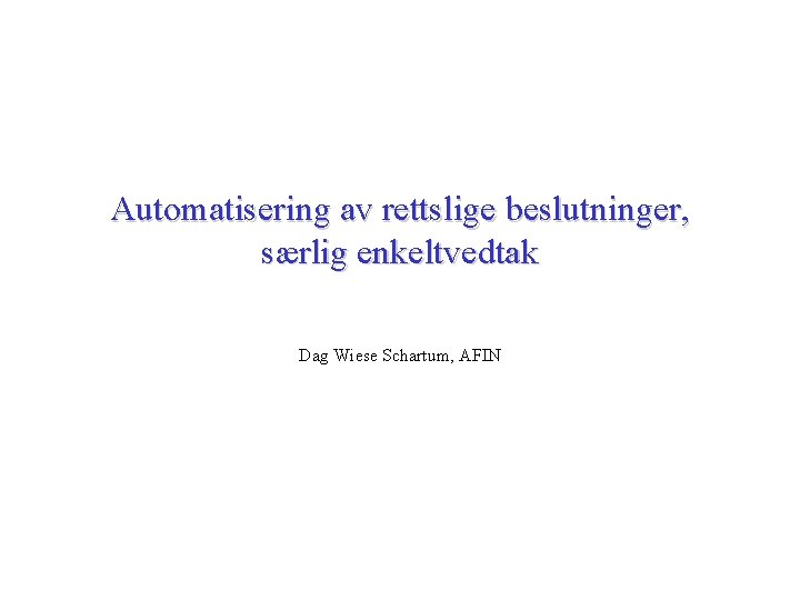 Automatisering av rettslige beslutninger, særlig enkeltvedtak Dag Wiese Schartum, AFIN 