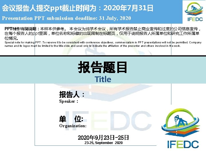 会议报告人提交ppt截止时间为： 2020年 7月31日 Presentation PPT submission deadline: 31 July, 2020 PPT制作特别说明：本样本供参考。 本会议为纯学术会议，所有学术报告禁止商业宣传和过度的公司信息宣传， 在每个报告人的ppt里面，单位名称和标徽的出现限制在标题页，仅用于说明报告人所属单位和研究 作所属单