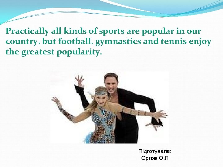 Practically all kinds of sports are popular in our country, but football, gymnastics and
