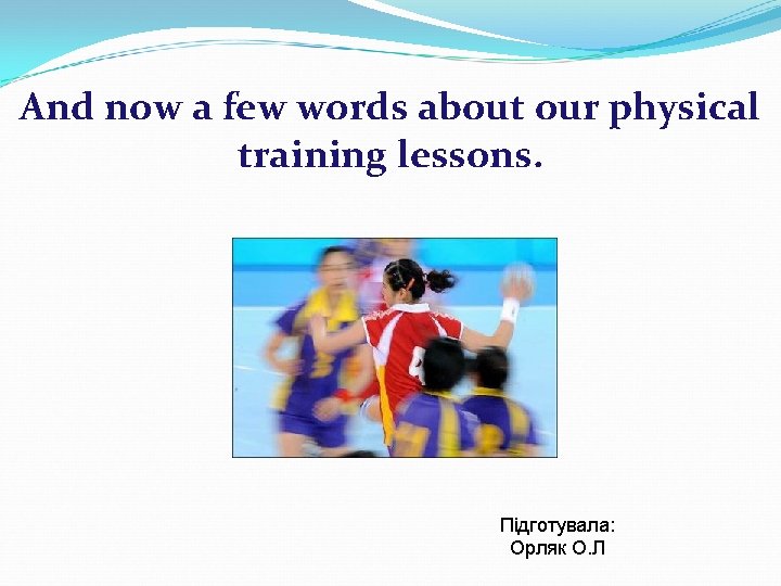 And now a few words about our physical training lessons. Підготувала: Орляк О. Л
