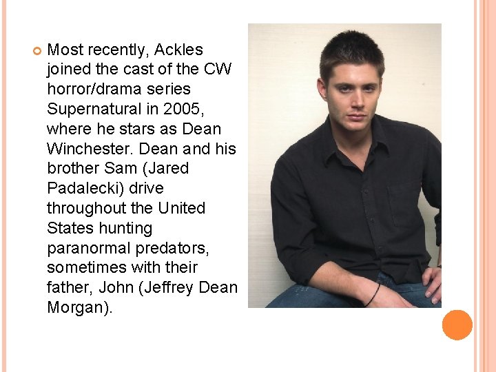  Most recently, Ackles joined the cast of the CW horror/drama series Supernatural in