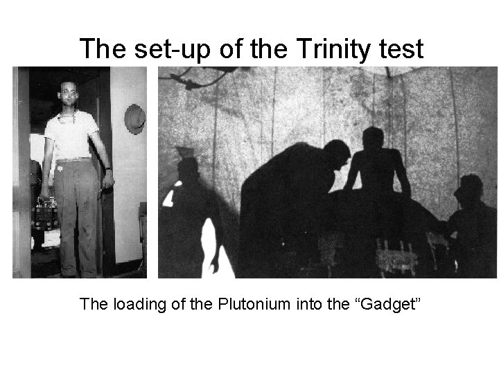 The set-up of the Trinity test The loading of the Plutonium into the “Gadget”