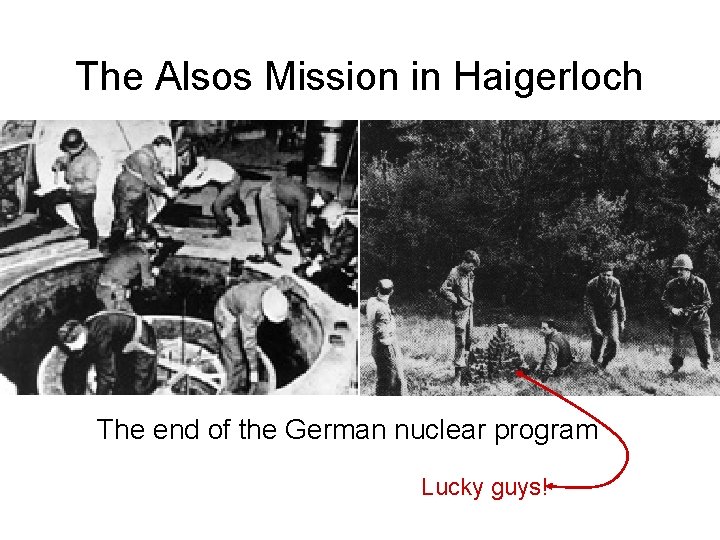 The Alsos Mission in Haigerloch The end of the German nuclear program Lucky guys!