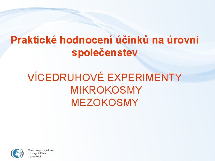 Praktické hodnocení účinků na úrovni společenstev VÍCEDRUHOVÉ EXPERIMENTY MIKROKOSMY MEZOKOSMY 