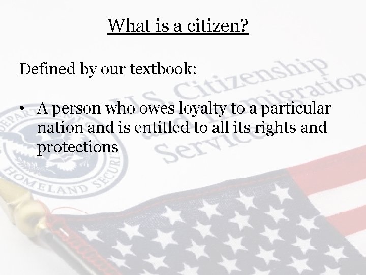 What is a citizen? Defined by our textbook: • A person who owes loyalty