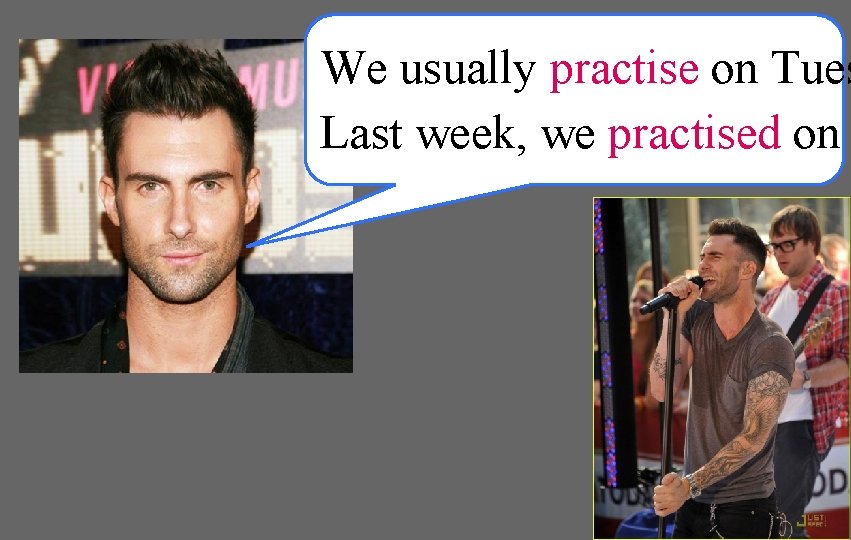 We usually practise on Tues Last week, we practised on 