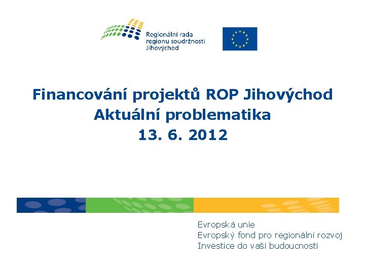 Financování projektů ROP Jihovýchod Aktuální problematika 13. 6. 2012 Evropská unie Evropský fond pro